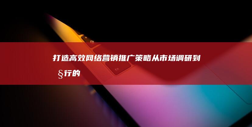 打造高效网络营销推广策略：从市场调研到执行的全攻略